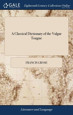 A Classical Dictionary of the Vulgar Tongue by Grose, Francis