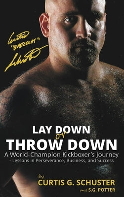 Lay Down or Throw Down: A World Champion Kickboxer's Journey - Lessons in Perseverance, Business, and Success by Schuster, Curtis G.