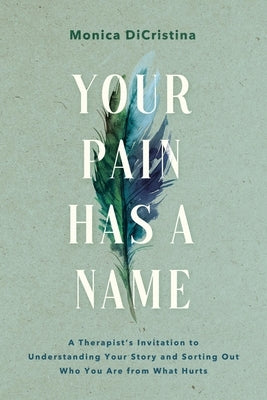 Your Pain Has a Name: A Therapist's Invitation to Understanding Your Story and Sorting Out Who You Are from What Hurts by Dicristina, Monica