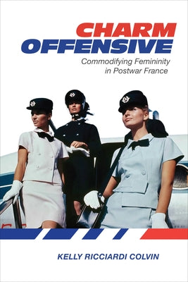 Charm Offensive: Commodifying Femininity in Postwar France by Colvin, Kelly Ricciardi