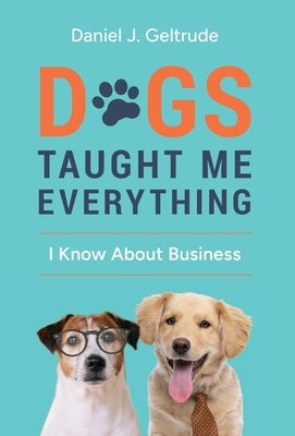 Dogs Taught Me Everything I Know About Business by Geltrude, Daniel J.