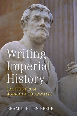 Writing Imperial History: Tacitus from Agricola to Annales by Ten Berge, Bram