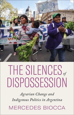 The Silences of Dispossession: Agrarian Change and Indigenous Politics in Argentina by Biocca, Mercedes