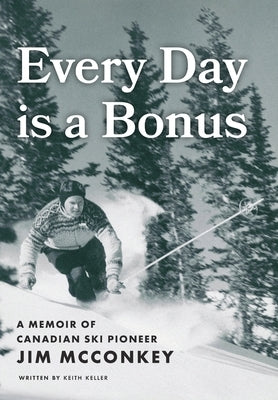 Every Day is a Bonus: A Memoir of Canadian Ski Pioneer Jim McConkey by Keller, Keith