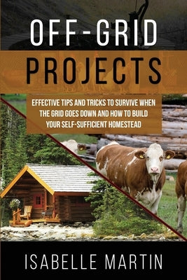 Off-Grid Projects: Effective Tips and Tricks to Survive When the Grid Goes Down and How to Build Your Self-Sufficient Homestead by Martin, Isabelle