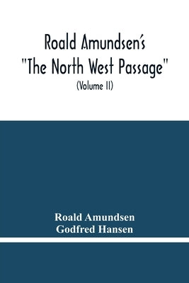 Roald Amundsen'S "The North West Passage": Being The Record Of A Voyage Of Exploration Of The Ship "Gjoa" 1903-1907 (Volume Ii) by Amundsen, Roald