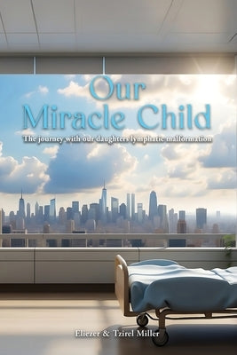Our Miracle Child: The Journey With Our Daughters Lymphatic Malformation by Miller, Eliezer &. Tzirel