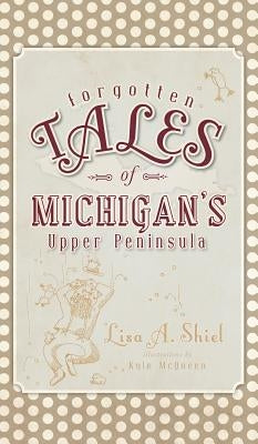 Forgotten Tales of Michigan's Upper Peninsula by Shiel, Lisa a.