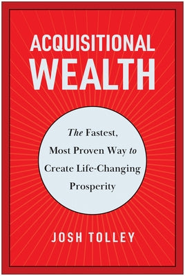 Acquisitional Wealth: The Fastest, Most Proven Way to Create Life-Changing Prosperity by Tolley, Josh