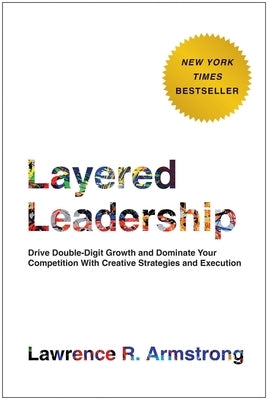 Layered Leadership: Drive Double-Digit Growth and Dominate Your Competition with Creative Strategies and Execution by Armstrong, Lawrence R.