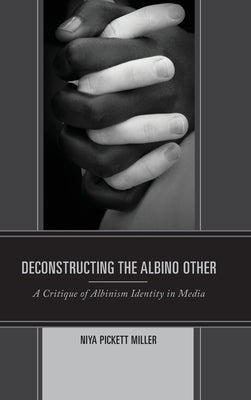 Deconstructing the Albino Other: A Critique of Albinism Identity in Media by Miller, Niya Pickett