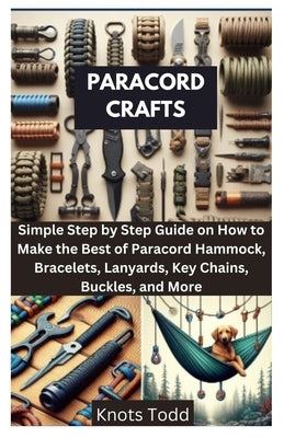 Paracord Crafts: Simple Step by Step Guide on How to Make the Best of Paracord Hammock, Bracelets, Lanyards, Key Chains, Buckles, and More by Todd, Knots