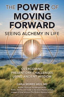 The Power of Moving Forward Seeing Alchemy in Life: Overcoming Present-Day Challenges Using Ancient Wisdom by Carla Morris Weis, MD