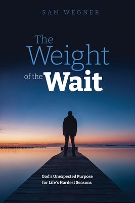 The Weight of the Wait: God's Unexpected Purpose for Life's Hardest Seasons by Wegner, Sam