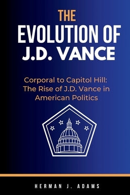 The Evolution of J. D. Vance: Corporal to Capitol Hill: The Rise of J.D. Vance in American Politics by Adams, Herman J.