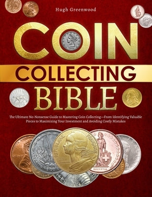 The Coin Collecting Bible: The Ultimate No-Nonsense Guide to Mastering Coin Collecting-From Identifying Valuable Pieces to Maximizing Your Invest by Greenwood, Hugh