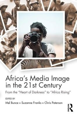 Africa's Media Image in the 21st Century: From the Heart of Darkness to Africa Rising by Bunce, Mel