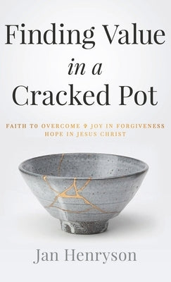 Finding Value in a Cracked Pot: Faith to Overcome + Joy in Forgiveness + Hope in Jesus Christ by Henryson, Jan