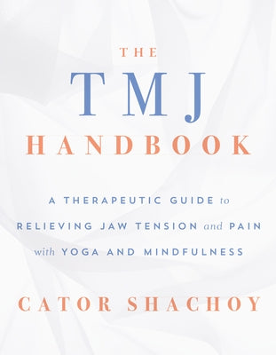 The Tmj Handbook: A Therapeutic Guide to Relieving Jaw Tension and Pain with Yoga and Mindfulness by Shachoy, Cator