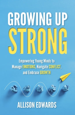 Growing Up Strong: Empowering Young Minds to Manage Emotions, Navigate Conflict, and Embrace Growth by Edwards, Allison