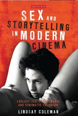 Sex and Storytelling in Modern Cinema: Explicit Sex, Performance and Cinematic Technique by Coleman, Lindsay