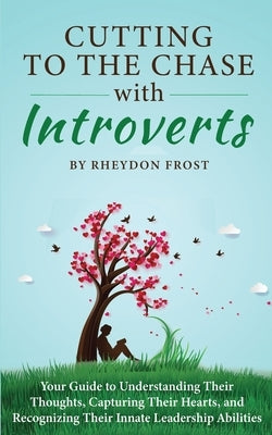 Cutting To The Chase With Introverts: Your Guide To Understanding Their Thoughts, Capturing Their Hearts, And Recognizing Their Innate Leadership Abil by Frost, Rheydon