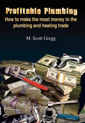 Profitable Plumbing: How to make the most money in the plumbing and heating trade by Gregg, M. Scott