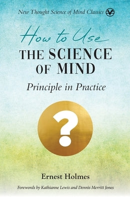 How to Use the Science of Mind: Principle in Practice by Holmes, Ernest