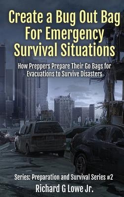 Create a Bug Out Bag for Emergency Survival Situations: How Preppers Prepare Their Go Bags for Evacuations to Survive Disasters by Lowe, Richard G., Jr.