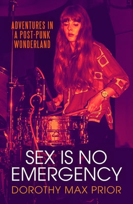 Sex Is No Emergency: Adventures in a Post Punk Wonderland by Prior, Dorothy Max