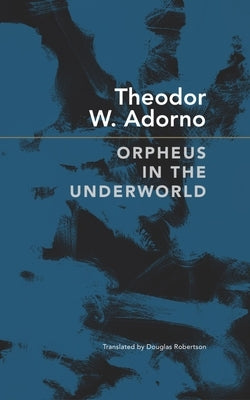 Orpheus in the Underworld: Essays on Music and Its Mediation by Adorno, Theodor W.