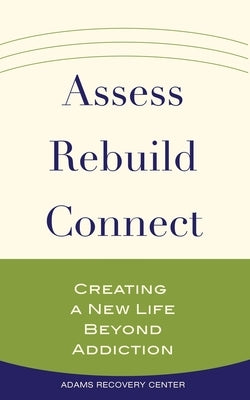 Assess, Rebuild, Connect: Creating a New Life Beyond Addiction by Adams Recovery Center