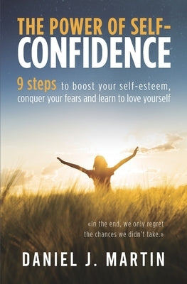 The power of self-confidence: 9 steps to boost your self-esteem, conquer your fears and learn to love yourself by Martin, Daniel J.