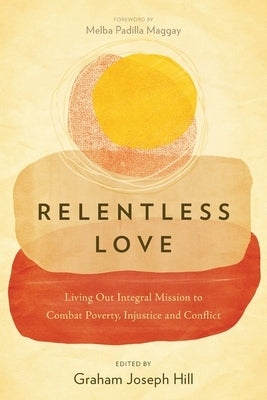 Relentless Love: Living Out Integral Mission to Combat Poverty, Injustice and Conflict by Hill, Graham Joseph