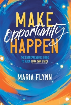 Make Opportunity Happen: The Entrepreneur's Guide to Align Your Own Stars by Flynn, Maria