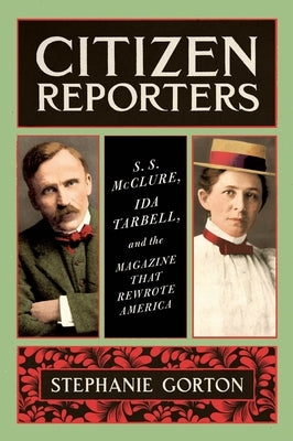 Citizen Reporters: S.S. McClure, Ida Tarbell, and the Magazine That Rewrote America by Gorton, Stephanie