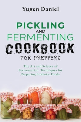 Pickling and Fermenting Cookbook for Preppers: The Art and Science of Fermentation: Techniques for Preparing Probiotic Foods by Daniel, Yugen