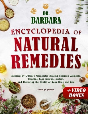 Dr. Barbara Encyclopedia of Natural Remedies: Inspired by O'Neill's Wisdom for Healing Common Ailments, Boosting Your Immune System and Nurturing the by Jackson, Simon, Jr.