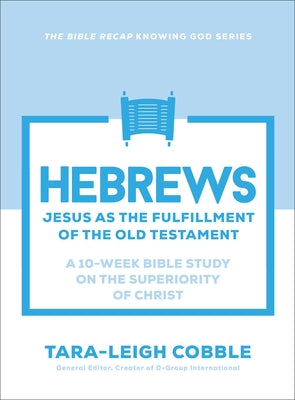 Hebrews: Jesus as the Fulfillment of the Old Testament--A 10-Week Bible Study on the Superiority of Christ by Cobble, Tara-Leigh