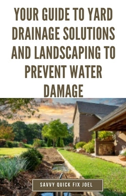Your Guide to Yard Drainage Solutions and Landscaping to Prevent Water Damage: DIY Instructions for Grading, Trenching, Drainage Systems, Erosion Cont by Joel, Savvy Quick Fix