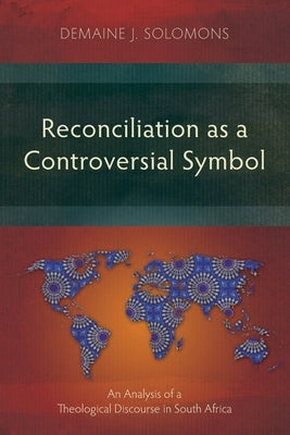 Reconciliation as a Controversial Symbol: An Analysis of a Theological Discourse in South Africa by Solomons, Demaine J.