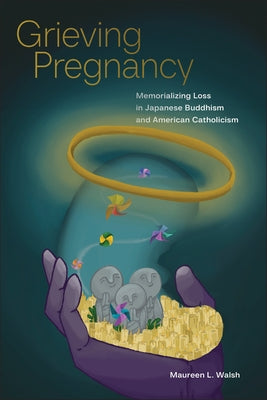 Grieving Pregnancy: Memorializing Loss in Japanese Buddhism and American Catholicism by Walsh, Maureen L.