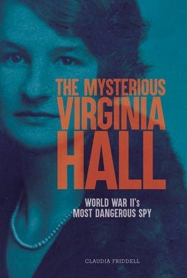 The Mysterious Virginia Hall: World War II's Most Dangerous Spy by Friddell, Claudia