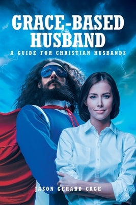 Grace-Based Husband: A Guide for Christian Husbands by Cage, Jason Gerard