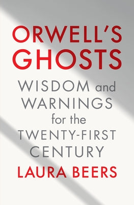 Orwell's Ghosts: Wisdom and Warnings for the Twenty-First Century by Beers, Laura