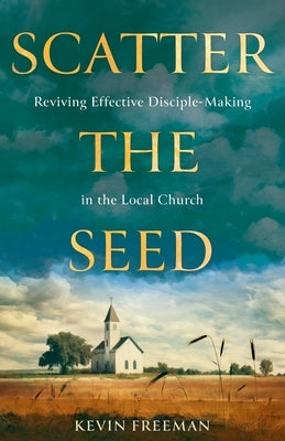 Scatter the Seed: Reviving Effective Disciple-Making in the Local Church by Freeman, Kevin