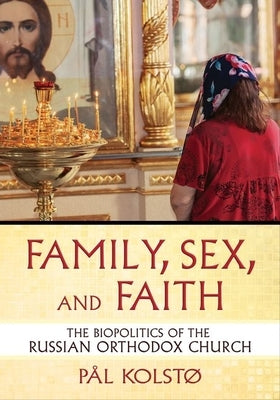 Family, Sex, and Faith: The Biopolitics of the Russian Orthodox Church by Kolst?, P?l
