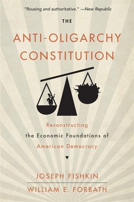 The Anti-Oligarchy Constitution: Reconstructing the Economic Foundations of American Democracy by Fishkin, Joseph