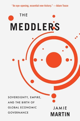 The Meddlers: Sovereignty, Empire, and the Birth of Global Economic Governance by Martin, Jamie