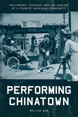 Performing Chinatown: Hollywood, Tourism, and the Making of a Chinese American Community by Gow, William